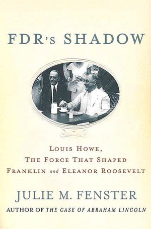 FDR's Shadow: Louis Howe, the Force That Shaped Franklin and Eleanor Roosevelt