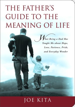 The Father's Guide to the Meaning of Life: What Being a Dad Has Taught Me About Hope, Love, Patience, Pride, and Everyday Wonder