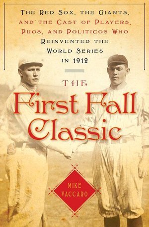 The First Fall Classic: The Red Sox, the Giants, and the Cast of Players, Pugs, and Politicos Who Reinvented the World Series in 1912