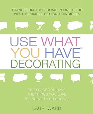 Use What You Have Decorating: Transform Your Home in One Hour with Ten Simple Design Principles Using...