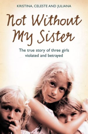 Not Without My Sister: The True Story of Three Girls Violated and Betrayed