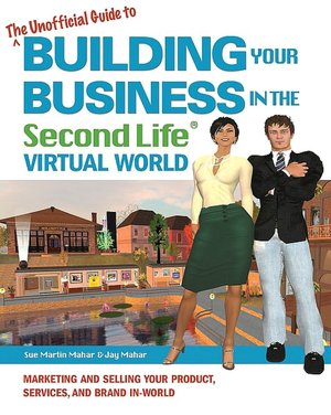 The Unofficial Guide to Building Your Business in the Second Life Virtual World: Marketing and Selling Your Product, Services, and Brand In-World