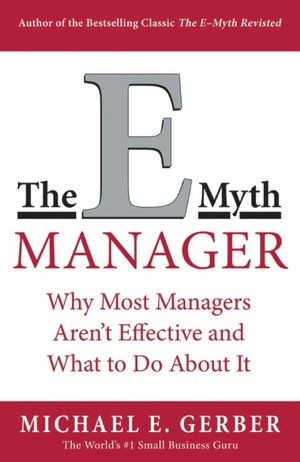 The E-Myth Manager: Why Management Doesn't Work--and What to Do about It