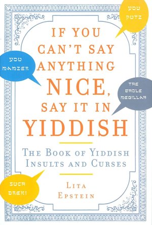 If You Can't Say Anything Nice, Say It in Yiddish: The Book of Yiddish Insults and Curses