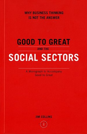 Good to Great and the Social Sectors: Why Business Thinking Is Not the Answer - A Monograph to Accompany Good to Great