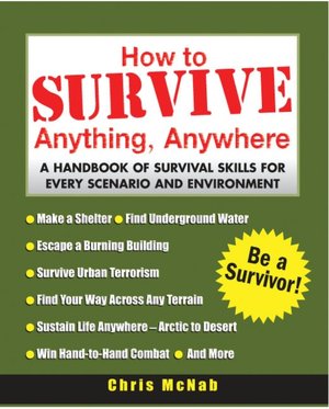 How to Survive Anything, Anywhere: A Handbook of Survival Skill for Every Scenario and Environment