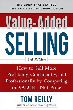 Value-Added Selling: How to Sell More Profitably, Confidently, and Professionally by Competing on Value, Not Price 3/e