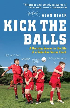 Kick the Balls: A Bruising Season in the Life of a Suburban Soccer Coach