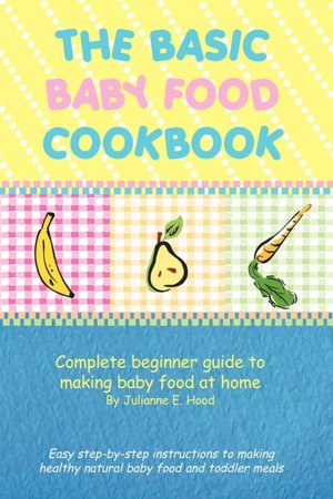 The Basic Baby Food Cookbook: Complete beginner guide to making baby food at home.