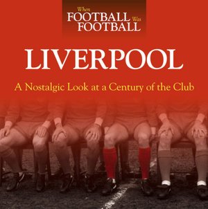 When Football was Football: Liverpool: A Nostalgic Look at a Century of the Club