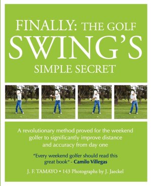 FINALLY, THE GOLF SWING'S SIMPLE SECRET: A Revolutionary Method Proved for the Weekend Golfer to Significantly Improve Distance and Accuracy from Day One