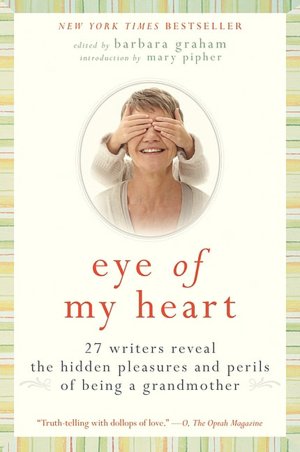 Eye of My Heart: 27 Writers Reveal the Hidden Pleasures and Perils of Being a Grandmother