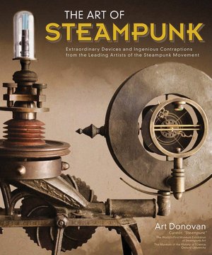 The Art of Steampunk: Extraordinary Devices and Ingenious Contraptions from the Leading Artists of the Steampunk Movement