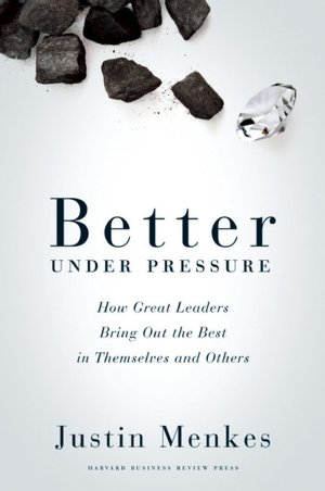 Better Under Pressure: How Great Leaders Bring Out the Best in Themselves and Others