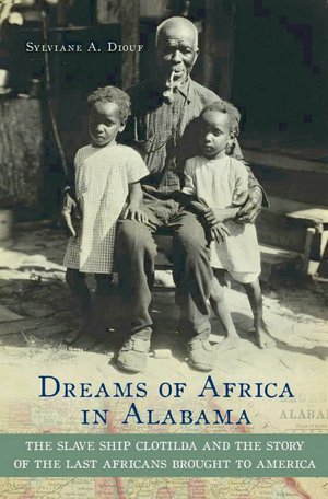Dreams of Africa in Alabama: The Slave Ship Clotilda and the Story of the Last Africans Brought to America: The Slave Ship Clotilda and the Story of the Last Africans Brought to America
