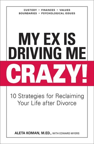 My Ex Is Driving Me Crazy: 10 Strategies for Reclaiming Your Life after Divorce