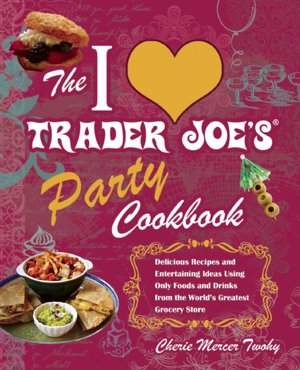 The I Love Trader Joe's Party Cookbook: Delicious Recipes and Entertaining Ideas Using Only Foods and Drinks from the World's Greatest Grocery Store