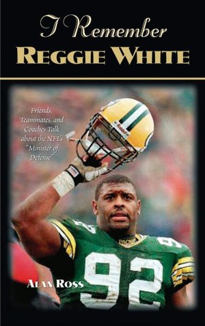 I Remember Reggie White: Friends, Teammates, and Coaches Talk about the NFL's Minister of Defense''''