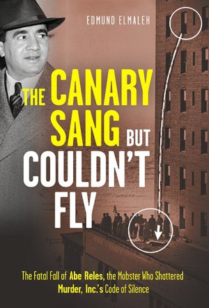 The Canary Sang but Couldn't Fly: The Fatal Fall of Abe Reles, the Mobster Who Shattered Murder, Inc.'s Code of Silence