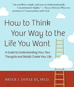 How to Think Your Way to the Life You Want: A Guide to Understanding How Your Thoughts and Beliefs Create Your Life