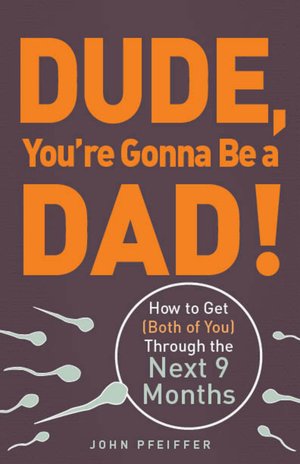 Dude, You're Gonna Be a Dad!: How to Get (Both of You) Through the Next 9 Months