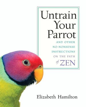 Untrain Your Parrot: And Other No-Nonsense Instructions on the Path of Zen