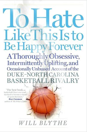 To Hate Like This Is to Be Happy Forever: A Thoroughly Obsessive, Intermittently Uplifting, and Occasionally Unbiased Account of the Duke-North Carolina Basketball Rivalry