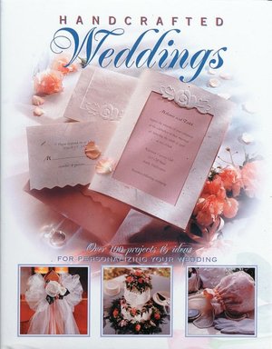 Handcrafted Weddings: Over 100 Projects & Ideas for Personalizing Your Wedding