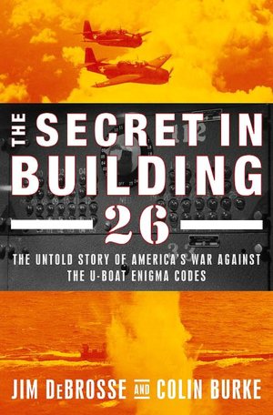 Secret in Building 26: The Untold Story of America's Ultra War Against the U-Boat Enigma Codes