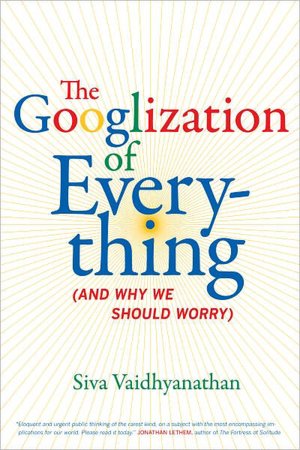 The Googlization of Everything (And Why We Should Worry)