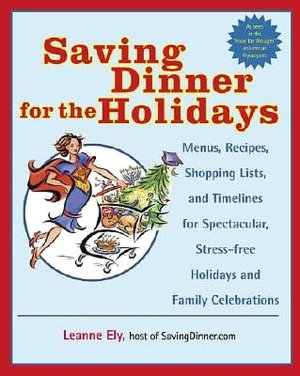 Saving Dinner for the Holidays: Menus, Recipes, Shopping Lists, and Timelines for Spectacular, Stress-Free Holidays and Family Celebrations