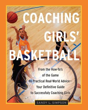 Coaching Girls' Basketball: From the How-to's of the Game to Practical Real-World Advice--Your Definitive Guide to Successfully Coaching Girls