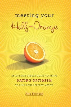 Meeting Your Half-Orange: An Utterly Upbeat Guide to Using Dating Optimism to Find Your Perfect Match