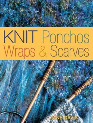 Knit Ponchos, Wraps & Scarves: Create 40 Quick and Contemporary Accessories