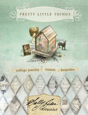 Pretty Little Things: Collage Jewelry, Trinkets and Keepsakes