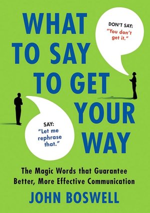 What to Say to Get Your Way: The Magic Words That Guarantee Better, More Effective Communication