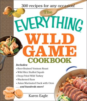 The Everything Wild Game Cookbook: From Fowl And Fish to Rabbit And Venison--300 Recipes for Home-cooked Meals