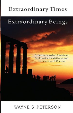 Extraordinary Times, Extraordinary Beings: Experiences of an American Diplomat with Maitreya and the Masters of Wisdom