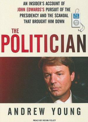 The Politician: An Insider's Account of John Edwards's Pursuit of the Presidency and the Scandal That Brought Him Down
