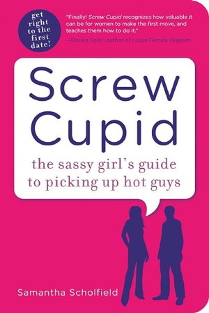 Screw Cupid: The Sassy Girl's Guide to Picking Up Hot Guys
