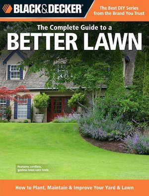 The Complete Guide to a Better Lawn: How to Plant, Maintain and Improve Your Yard and Lawn