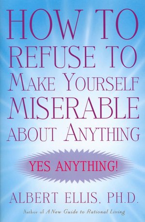 How to Refuse to Make Yourself Miserable about Anything