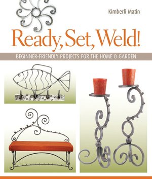 Ready, Set, Weld!: Beginner-Friendly Projects for the Home & Garden