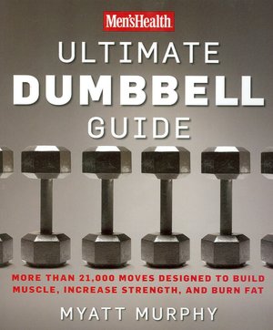 Men's Health Ultimate Dumbbell Guide: More than 21,000 Moves Designed to Build Musle, Increase Strength, and Burn Fat