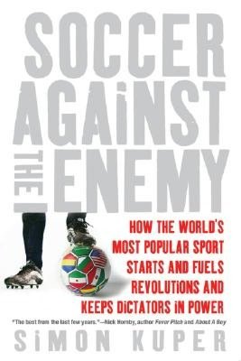 Soccer Against the Enemy: How the World's Most Popular Sport Stars and Stops Wars, Fuels Revolution and Keeps Dictators in Power