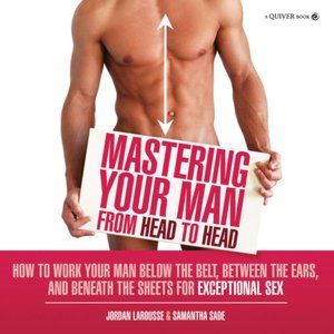 Mastering Your Man from Head to Head: How to Work Your Man Below the Belt, Between the Ears, and Beneath the Sheets for Exceptional Sex