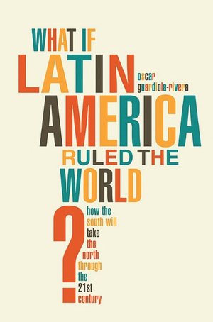 What If Latin America Ruled the World?: How the South Will Take the North through the 21st Century
