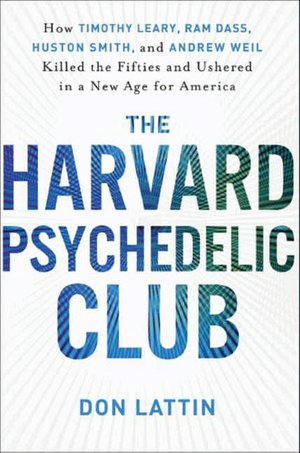 The Harvard Psychedelic Club: How Timothy Leary, Ram Dass, Huston Smith, and Andrew Weil Killed the Fifties and Ushered in a New Age for America