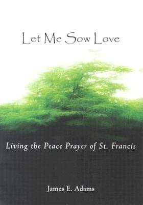 Let Me Sow Love: Living the Peace Prayer of St. Francis