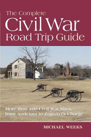 The Complete Civil War Road Trip Guide: 10 Weekend Tours and More Than 400 Sites, from Antietam to Zagonyi